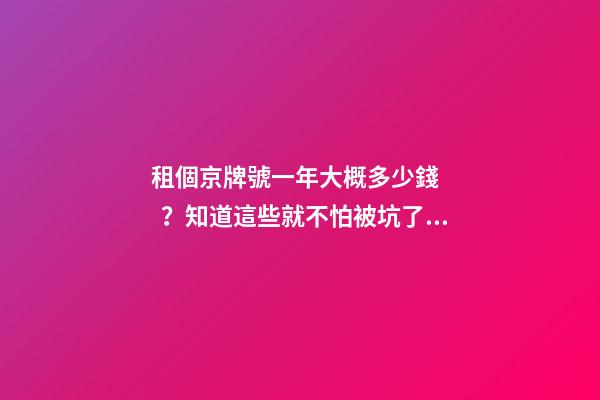 租個京牌號一年大概多少錢？知道這些就不怕被坑了!